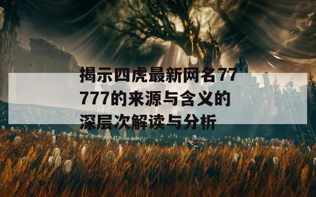 揭示四虎最新网名77777的来源与含义的深层次解读与分析