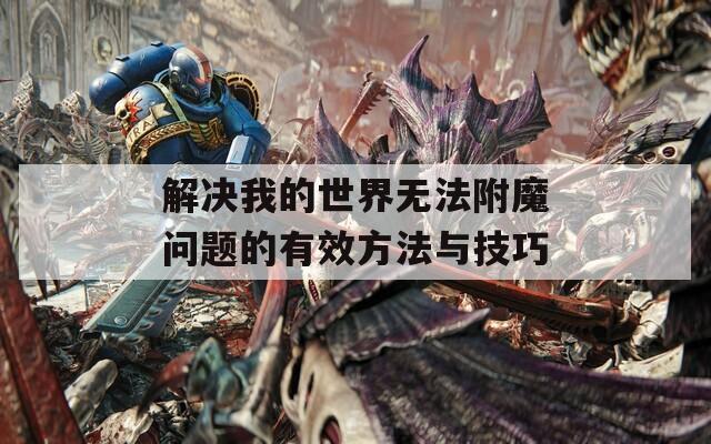解决我的世界无法附魔问题的有效方法与技巧