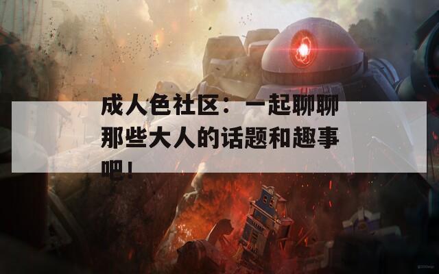 成人色社区：一起聊聊那些大人的话题和趣事吧！