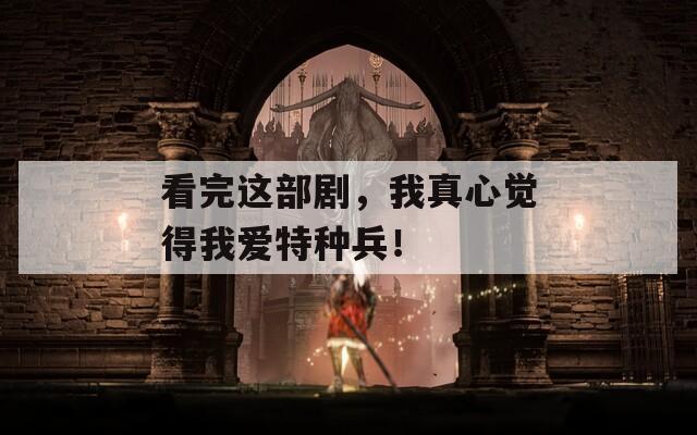 看完这部剧，我真心觉得我爱特种兵！