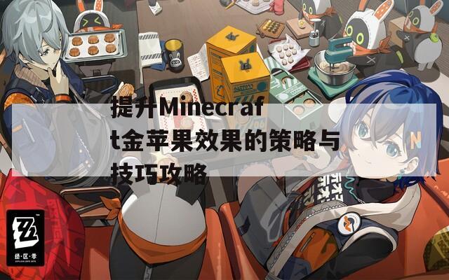 提升Minecraft金苹果效果的策略与技巧攻略