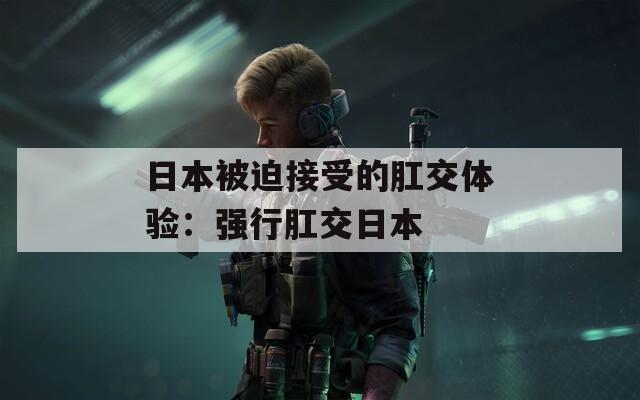 日本被迫接受的肛交体验：强行肛交日本