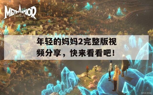 年轻的妈妈2完整版视频分享，快来看看吧！