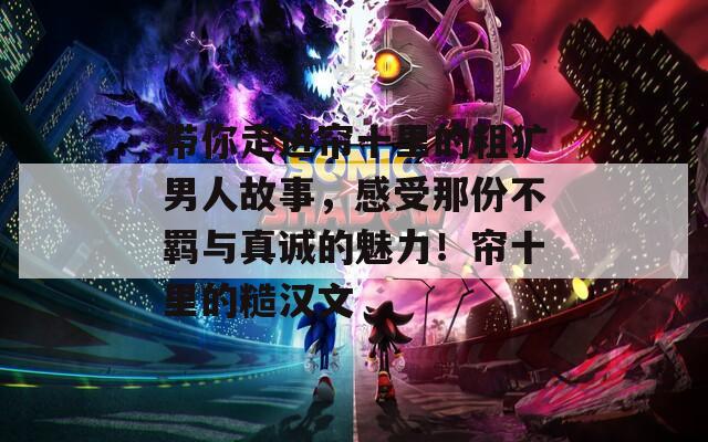 带你走进帘十里的粗犷男人故事，感受那份不羁与真诚的魅力！帘十里的糙汉文