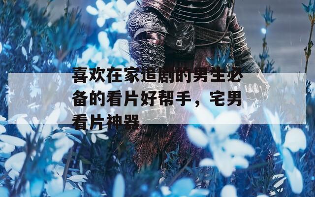 喜欢在家追剧的男生必备的看片好帮手，宅男看片神器