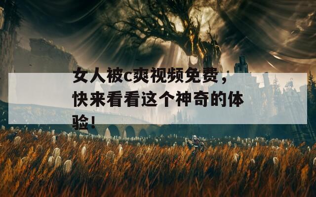 女人被c爽视频免费，快来看看这个神奇的体验！