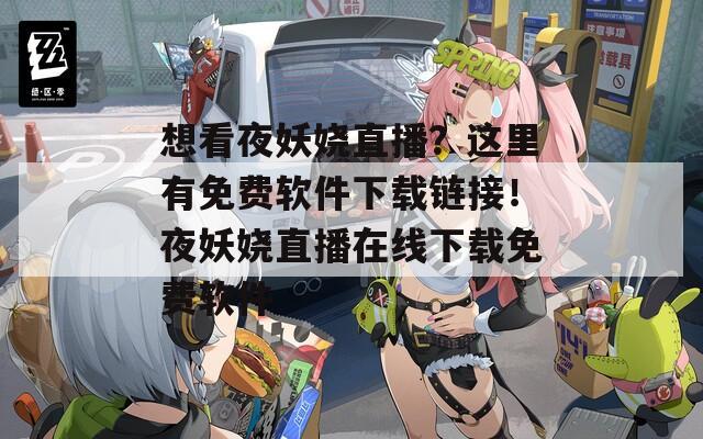 想看夜妖娆直播？这里有免费软件下载链接！夜妖娆直播在线下载免费软件