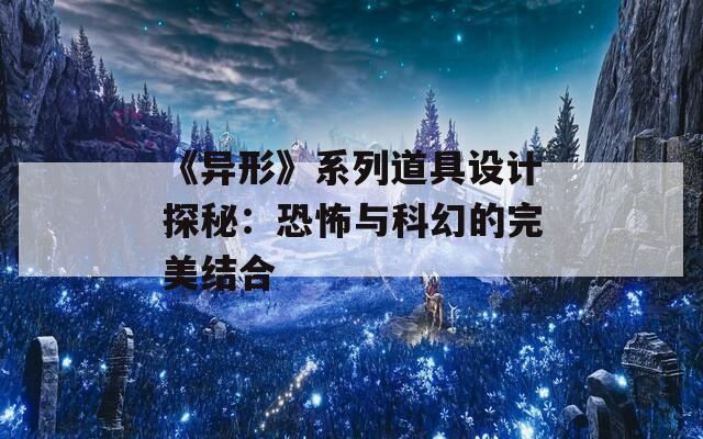 《异形》系列道具设计探秘：恐怖与科幻的完美结合
