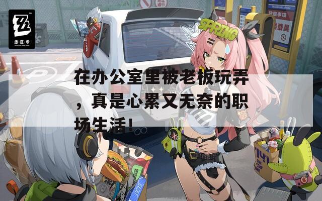 在办公室里被老板玩弄，真是心累又无奈的职场生活！