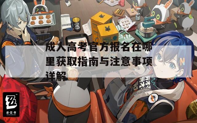 成人高考官方报名在哪里获取指南与注意事项详解