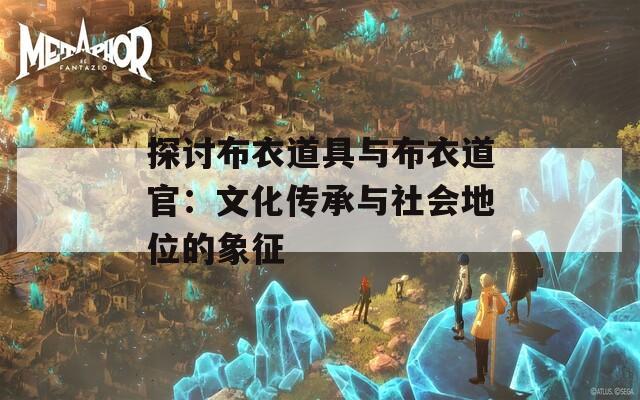 探讨布衣道具与布衣道官：文化传承与社会地位的象征