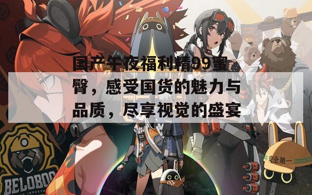 国产午夜福利精99蜜臀，感受国货的魅力与品质，尽享视觉的盛宴！