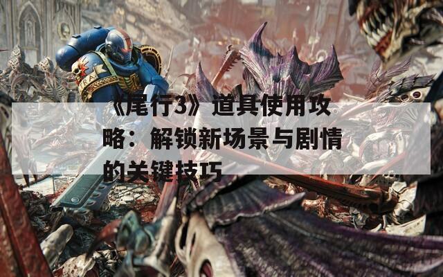 《尾行3》道具使用攻略：解锁新场景与剧情的关键技巧