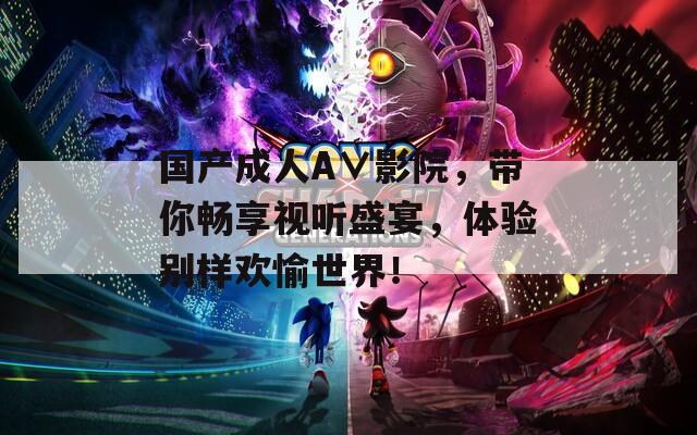 国产成人A∨影院，带你畅享视听盛宴，体验别样欢愉世界！