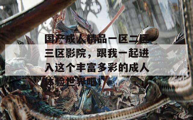 国产成人精品一区二区三区影院，跟我一起进入这个丰富多彩的成人体验世界吧！