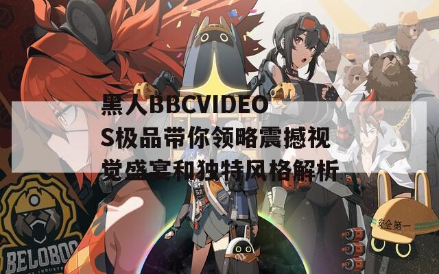 黑人BBCVIDEOS极品带你领略震撼视觉盛宴和独特风格解析