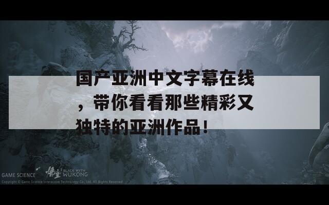 国产亚洲中文字幕在线，带你看看那些精彩又独特的亚洲作品！