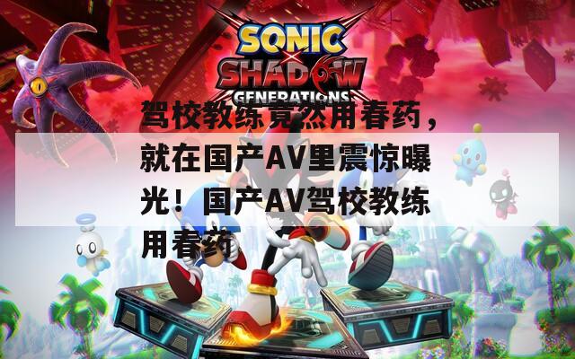 驾校教练竟然用春药，就在国产AV里震惊曝光！国产AV驾校教练用春药