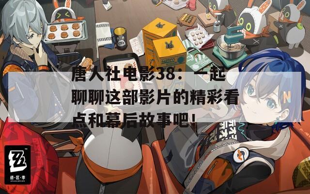 唐人社电影38：一起聊聊这部影片的精彩看点和幕后故事吧！