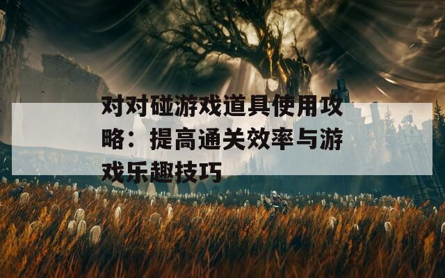对对碰游戏道具使用攻略：提高通关效率与游戏乐趣技巧