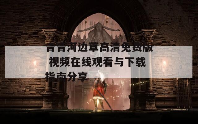 青青河边草高清免费版 视频在线观看与下载指南分享