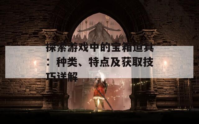 探索游戏中的宝箱道具：种类、特点及获取技巧详解