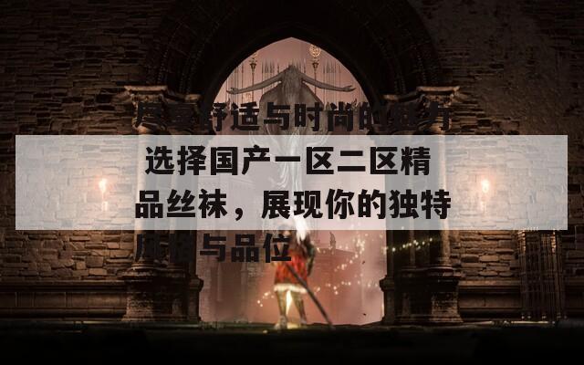 尽享舒适与时尚的魅力 选择国产一区二区精品丝袜，展现你的独特风格与品位