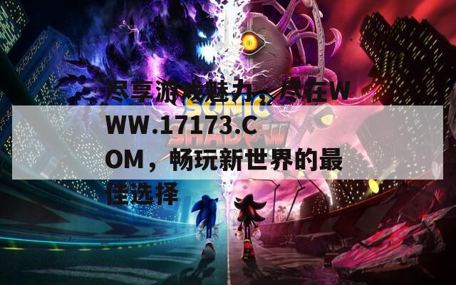 尽享游戏魅力，尽在WWW.17173.COM，畅玩新世界的最佳选择