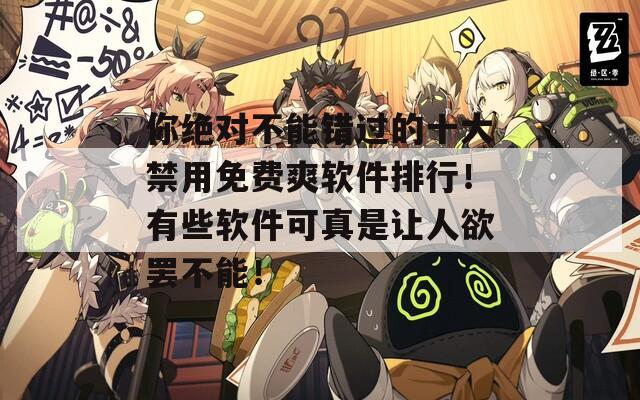 你绝对不能错过的十大禁用免费爽软件排行！有些软件可真是让人欲罢不能！