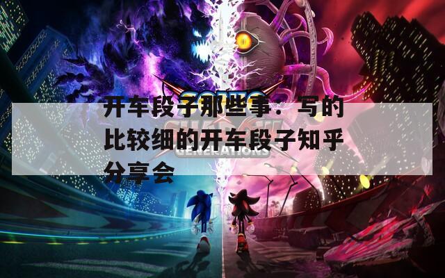 开车段子那些事：写的比较细的开车段子知乎分享会