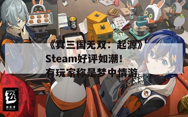 《真三国无双：起源》Steam好评如潮！有玩家称是梦中情游