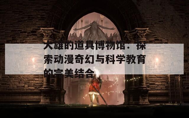 大雄的道具博物馆：探索动漫奇幻与科学教育的完美结合
