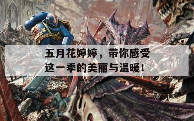 五月花婷婷，带你感受这一季的美丽与温暖！