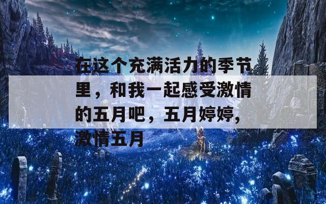 在这个充满活力的季节里，和我一起感受激情的五月吧，五月婷婷,激情五月