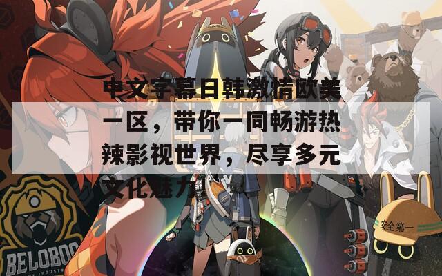 中文字幕日韩激情欧美一区，带你一同畅游热辣影视世界，尽享多元文化魅力！