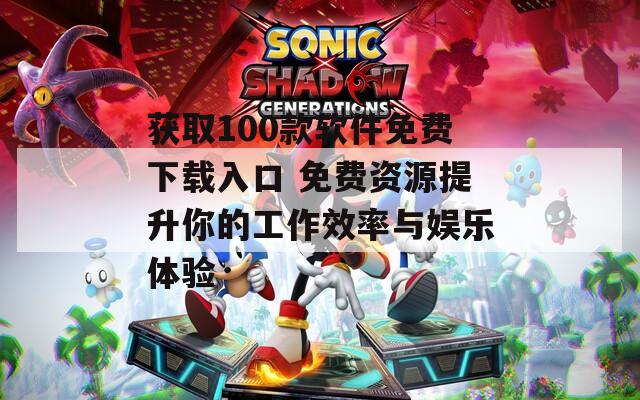 获取100款软件免费下载入口 免费资源提升你的工作效率与娱乐体验