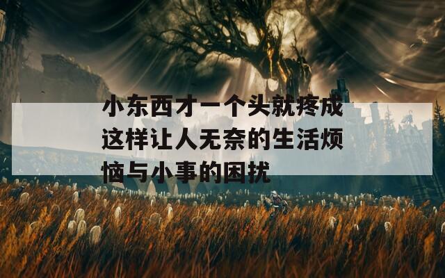 小东西才一个头就疼成这样让人无奈的生活烦恼与小事的困扰
