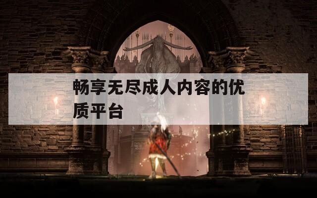 畅享无尽成人内容的优质平台