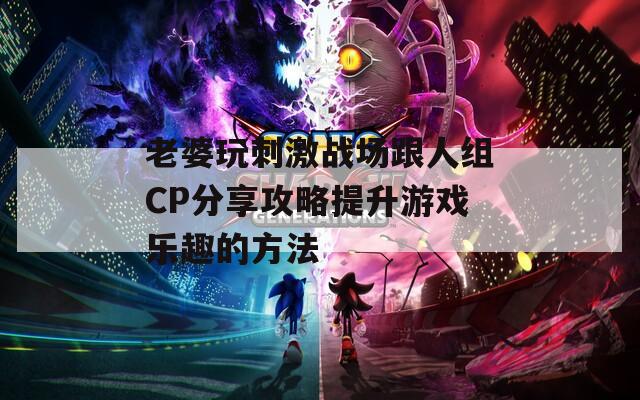老婆玩刺激战场跟人组CP分享攻略提升游戏乐趣的方法