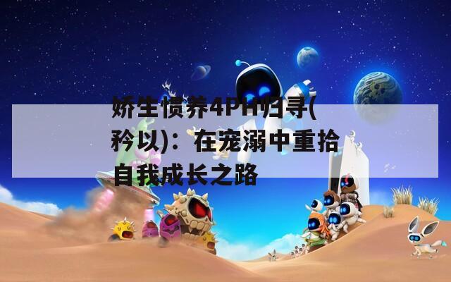 娇生惯养4PH归寻(矜以)：在宠溺中重拾自我成长之路