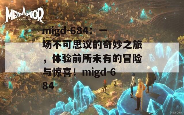 migd-684：一场不可思议的奇妙之旅，体验前所未有的冒险与惊喜！migd-684
