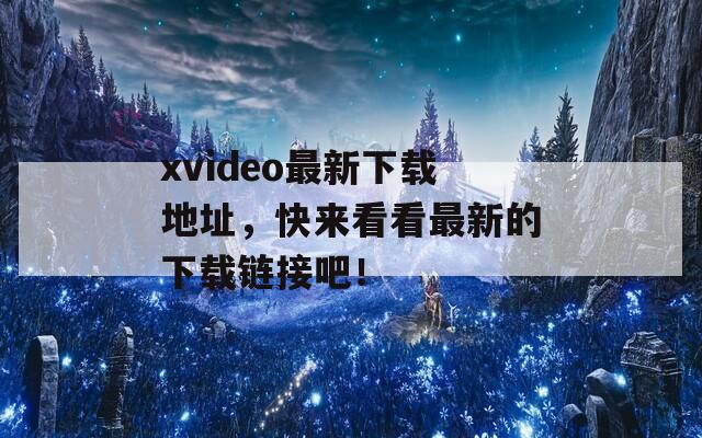 xvideo最新下载地址，快来看看最新的下载链接吧！