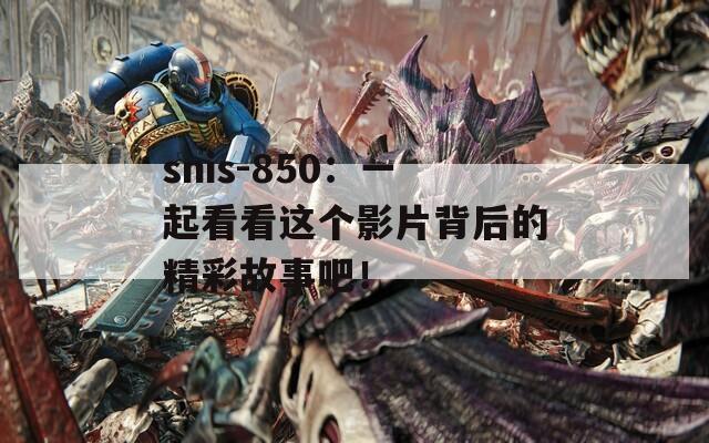 snis-850：一起看看这个影片背后的精彩故事吧！