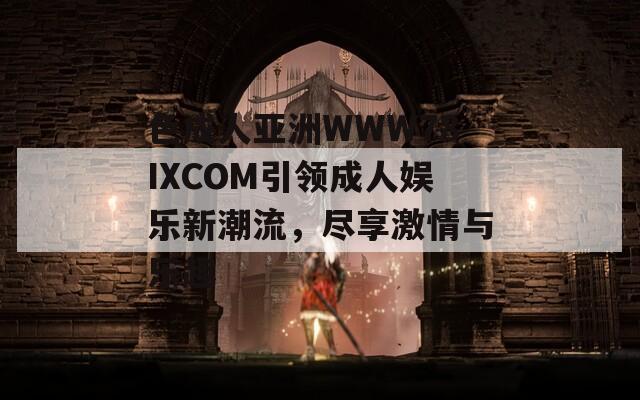 色成人亚洲WWW78IXCOM引领成人娱乐新潮流，尽享激情与乐趣