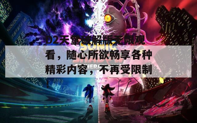 D2天堂破解版无限观看，随心所欲畅享各种精彩内容，不再受限制！