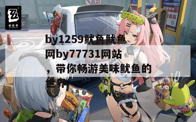 by1259鱿鱼鱿鱼网by77731网站，带你畅游美味鱿鱼的世界