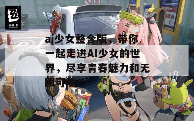 ai少女整合版，带你一起走进AI少女的世界，尽享青春魅力和无限可能！