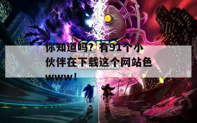 你知道吗？有91个小伙伴在下载这个网站色www！