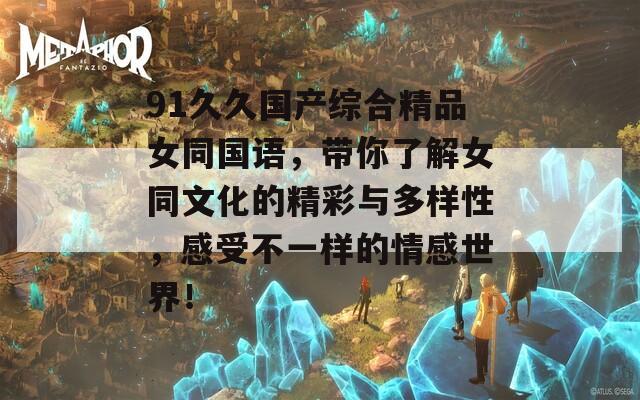 91久久国产综合精品女同国语，带你了解女同文化的精彩与多样性，感受不一样的情感世界！