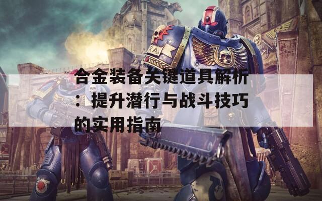 合金装备关键道具解析：提升潜行与战斗技巧的实用指南